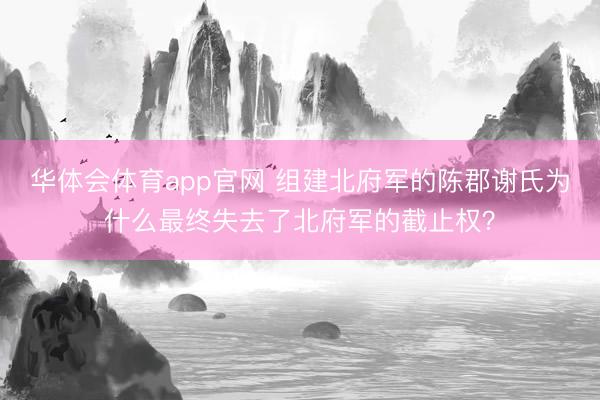 华体会体育app官网 组建北府军的陈郡谢氏为什么最终失去了北府军的截止权？