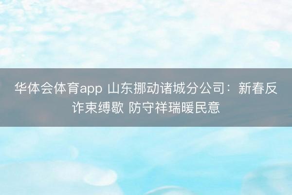 华体会体育app 山东挪动诸城分公司：新春反诈束缚歇 防守祥瑞暖民意