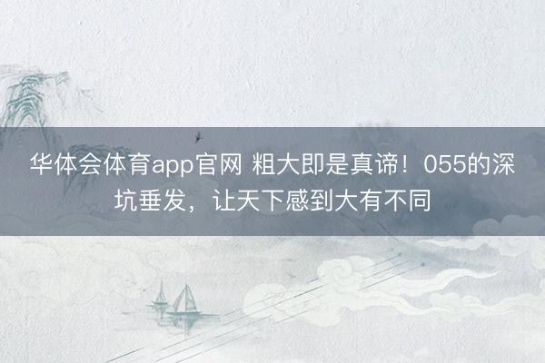 华体会体育app官网 粗大即是真谛！055的深坑垂发，让天下感到大有不同