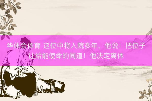 华体会体育 这位中将入院多年，他说：把位子让给能使命的同道！他决定离休