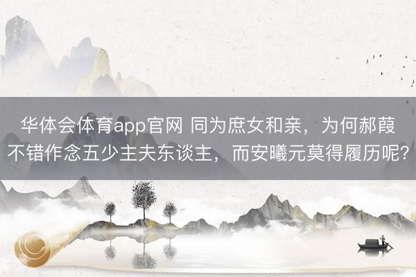 华体会体育app官网 同为庶女和亲，为何郝葭不错作念五少主夫东谈主，而安曦元莫得履历呢？