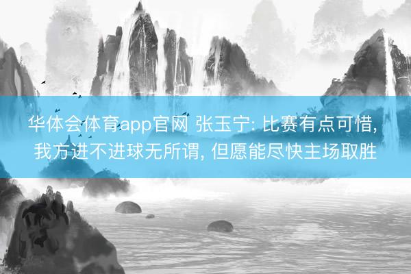 华体会体育app官网 张玉宁: 比赛有点可惜， 我方进不进球无所谓， 但愿能尽快主场取胜