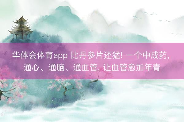 华体会体育app 比丹参片还猛! 一个中成药， 通心、通脑、通血管， 让血管愈加年青