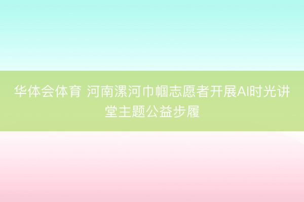 华体会体育 河南漯河巾帼志愿者开展AI时光讲堂主题公益步履