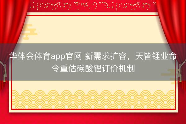 华体会体育app官网 新需求扩容，天皆锂业命令重估碳酸锂订价机制