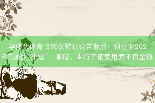 华体会体育 370条转让公告背后：银行业2026年加快“排雷”，邮储、中行等密集甩卖不良金钱