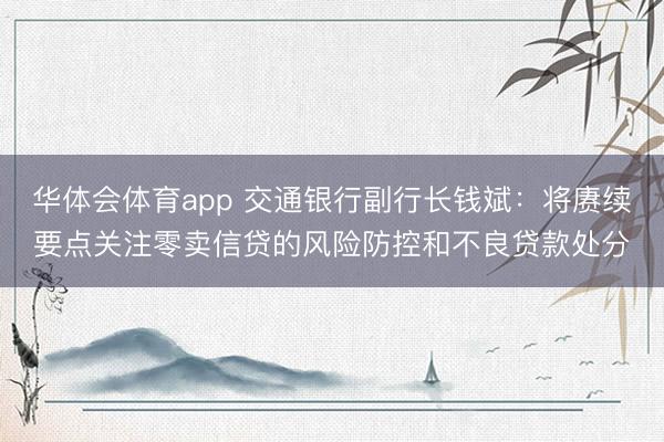 华体会体育app 交通银行副行长钱斌：将赓续要点关注零卖信贷的风险防控和不良贷款处分