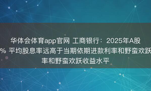 华体会体育app官网 工商银行：2025年A股涨幅14.6% 平均股息率远高于当期依期进款利率和野蛮欢跃收益水平