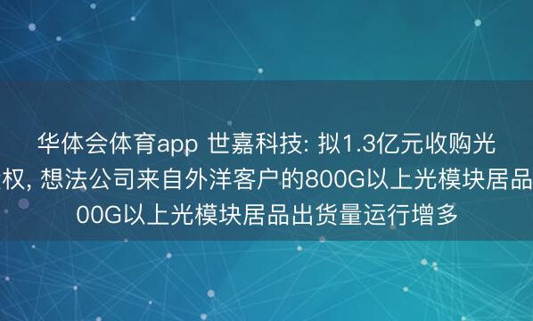 华体会体育app 世嘉科技: 拟1.3亿元收购光彩芯辰6.94%股权, 想法公司来自外洋客户的800G以上光模块居品出货量运行增多