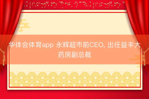 华体会体育app 永辉超市前CEO, 出任益丰大药房副总裁