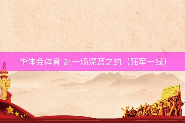 华体会体育 赴一场深蓝之约（强军一线）