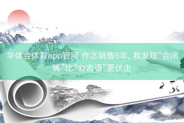 华体会体育app官网 作念销售6年, 我发现“会闭嘴”比“会言语”更伏击