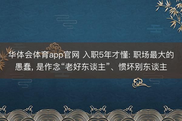华体会体育app官网 入职5年才懂: 职场最大的愚蠢, 是作念“老好东谈主”、惯坏别东谈主