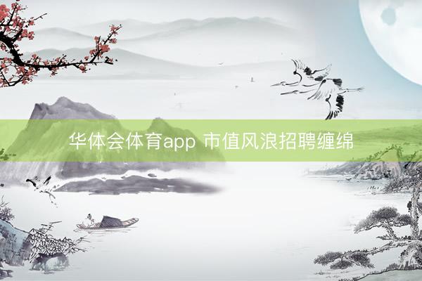 华体会体育app 市值风浪招聘缠绵