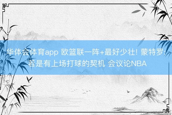 华体会体育app 欧篮联一阵+最好少壮! 蒙特罗: 若是有上场打球的契机 会议论NBA