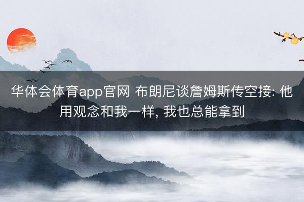 华体会体育app官网 布朗尼谈詹姆斯传空接: 他用观念和我一样, 我也总能拿到