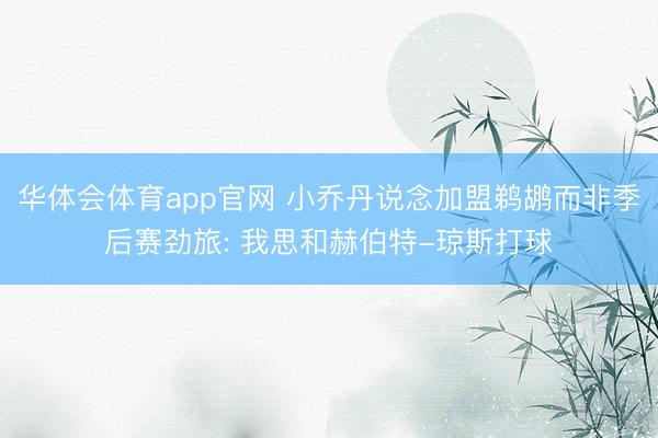 华体会体育app官网 小乔丹说念加盟鹈鹕而非季后赛劲旅: 我思和赫伯特-琼斯打球