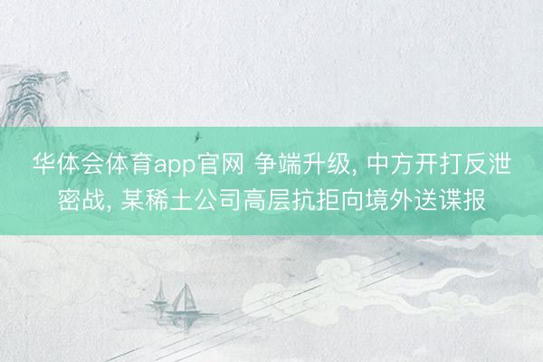 华体会体育app官网 争端升级, 中方开打反泄密战, 某稀土公司高层抗拒向境外送谍报