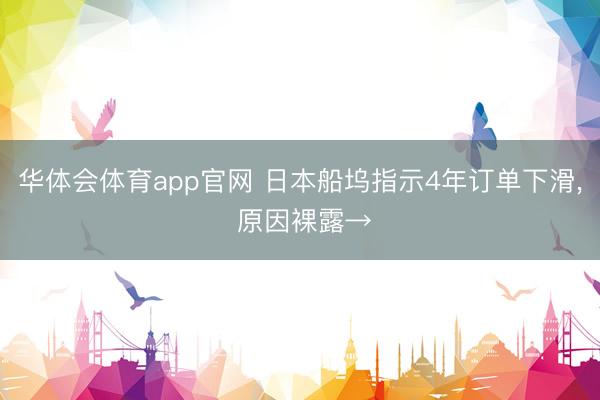 华体会体育app官网 日本船坞指示4年订单下滑, 原因裸露→