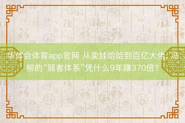 华体会体育app官网 从卖娃哈哈到百亿大佬, 冯柳的“弱者体系”凭什么9年赚370倍?