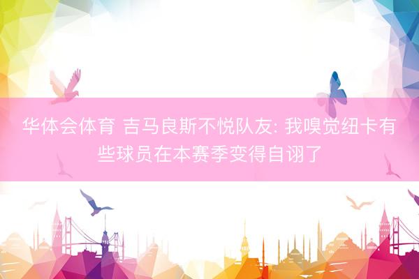 华体会体育 吉马良斯不悦队友: 我嗅觉纽卡有些球员在本赛季变得自诩了