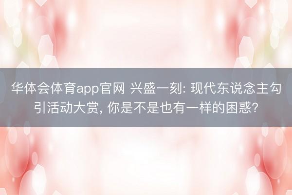 华体会体育app官网 兴盛一刻: 现代东说念主勾引活动大赏, 你是不是也有一样的困惑?
