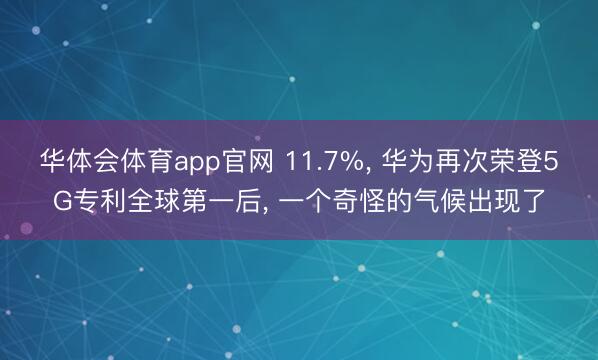 华体会体育app官网 11.7%, 华为再次荣登5G专利全球第一后, 一个奇怪的气候出现了