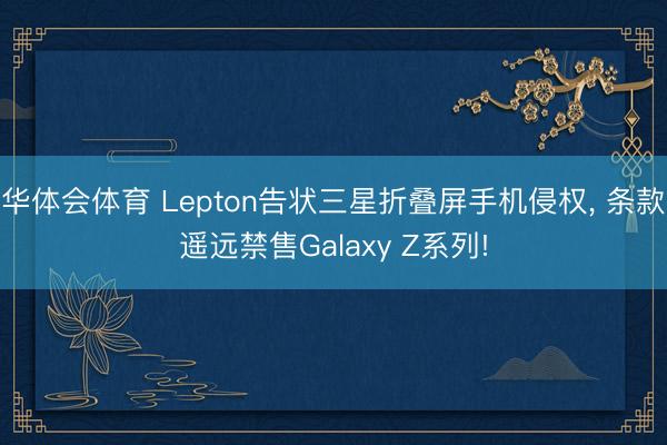 华体会体育 Lepton告状三星折叠屏手机侵权, 条款遥远禁售Galaxy Z系列!