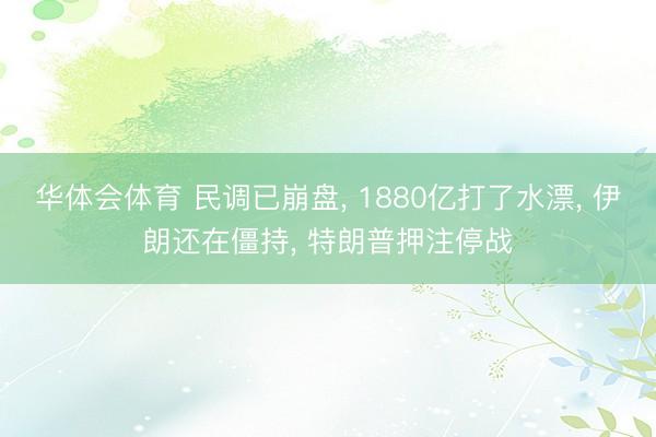 华体会体育 民调已崩盘, 1880亿打了水漂, 伊朗还在僵持, 特朗普押注停战