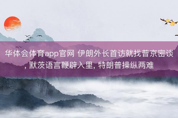 华体会体育app官网 伊朗外长首访就找普京密谈, 默茨语言鞭辟入里, 特朗普操纵两难