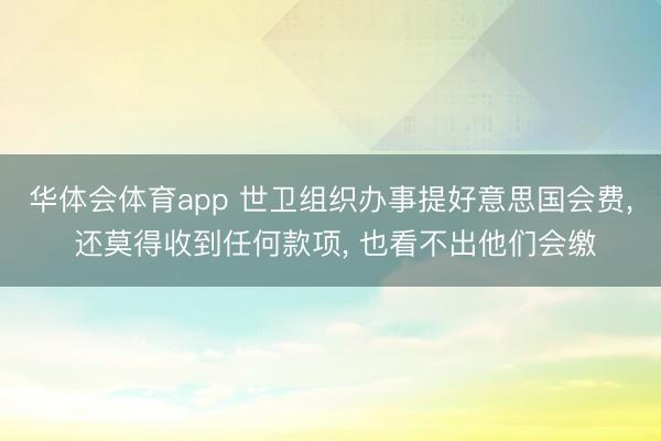 华体会体育app 世卫组织办事提好意思国会费, 还莫得收到任何款项, 也看不出他们会缴