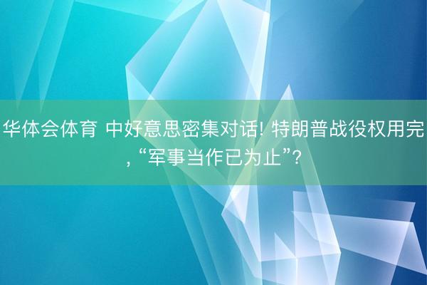 华体会体育 中好意思密集对话! 特朗普战役权用完, “军事当作已为止”?