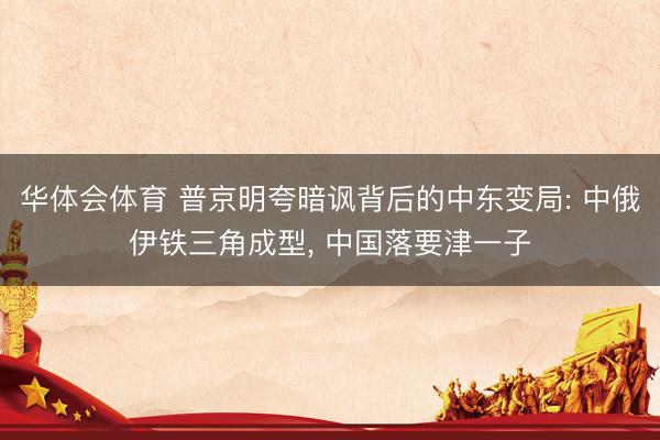 华体会体育 普京明夸暗讽背后的中东变局: 中俄伊铁三角成型, 中国落要津一子