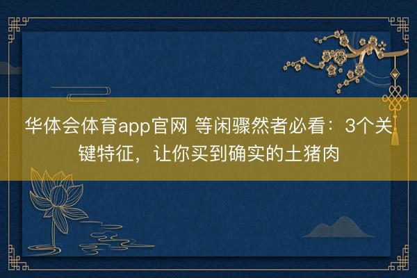 华体会体育app官网 等闲骤然者必看：3个关键特征，让你买到确实的土猪肉