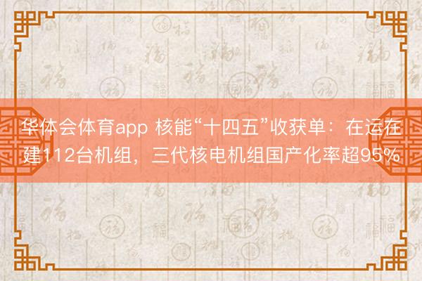 华体会体育app 核能“十四五”收获单：在运在建112台机组，三代核电机组国产化率超95%